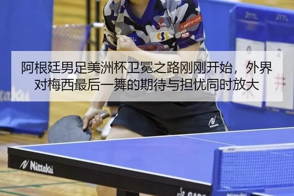 阿根廷男足美洲杯卫冕之路刚刚开始，外界对梅西最后一舞的期待与担忧同时放大