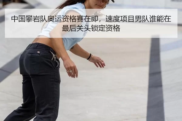 中国攀岩队奥运资格赛在即，速度项目男队谁能在最后关头锁定资格